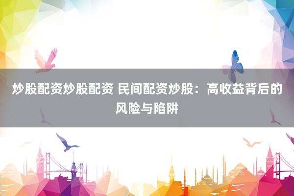 炒股配资炒股配资 民间配资炒股：高收益背后的风险与陷阱