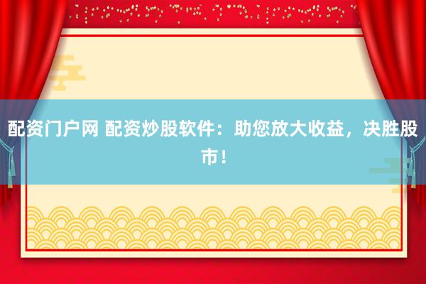 配资门户网 配资炒股软件：助您放大收益，决胜股市！