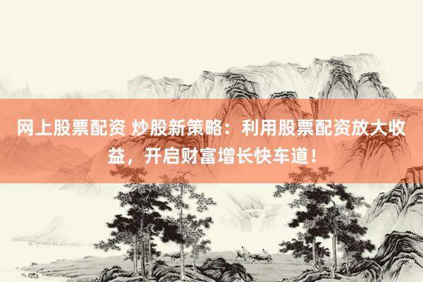 网上股票配资 炒股新策略：利用股票配资放大收益，开启财富增长快车道！