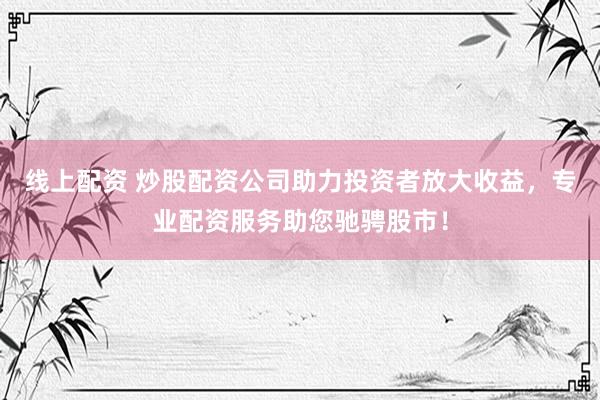 线上配资 炒股配资公司助力投资者放大收益，专业配资服务助您驰骋股市！