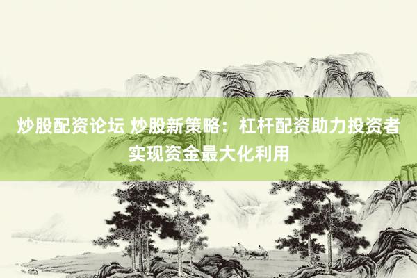 炒股配资论坛 炒股新策略：杠杆配资助力投资者实现资金最大化利用