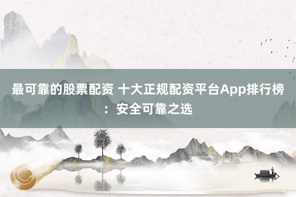最可靠的股票配资 十大正规配资平台App排行榜：安全可靠之选