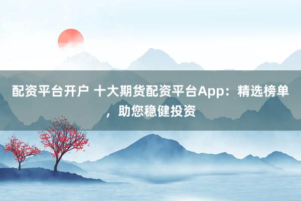 配资平台开户 十大期货配资平台App：精选榜单，助您稳健投资