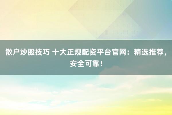 散户炒股技巧 十大正规配资平台官网：精选推荐，安全可靠！