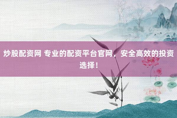 炒股配资网 专业的配资平台官网，安全高效的投资选择！