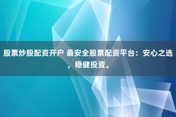 股票炒股配资开户 最安全股票配资平台：安心之选，稳健投资。