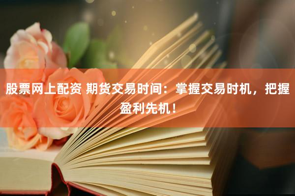 股票网上配资 期货交易时间：掌握交易时机，把握盈利先机！