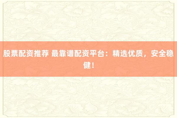 股票配资推荐 最靠谱配资平台：精选优质，安全稳健！