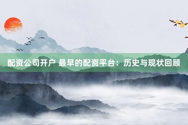 配资公司开户 最早的配资平台：历史与现状回顾