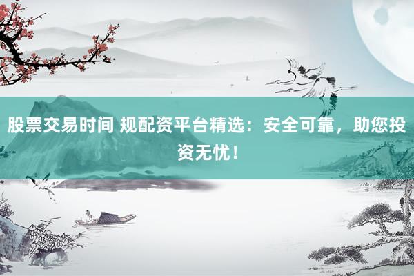 股票交易时间 规配资平台精选：安全可靠，助您投资无忧！