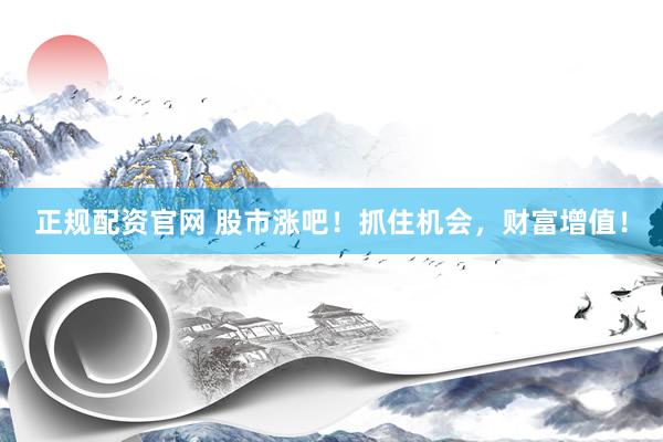 正规配资官网 股市涨吧！抓住机会，财富增值！