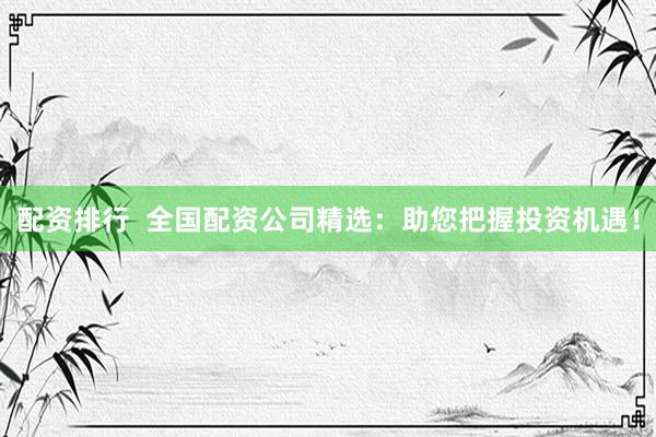 配资排行  全国配资公司精选：助您把握投资机遇！