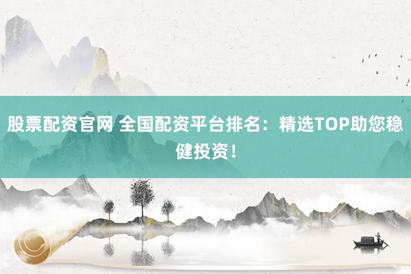 股票配资官网 全国配资平台排名：精选TOP助您稳健投资！