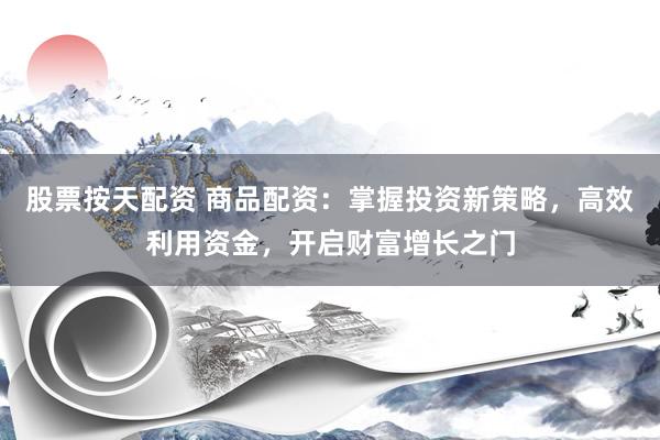 股票按天配资 商品配资：掌握投资新策略，高效利用资金，开启财富增长之门
