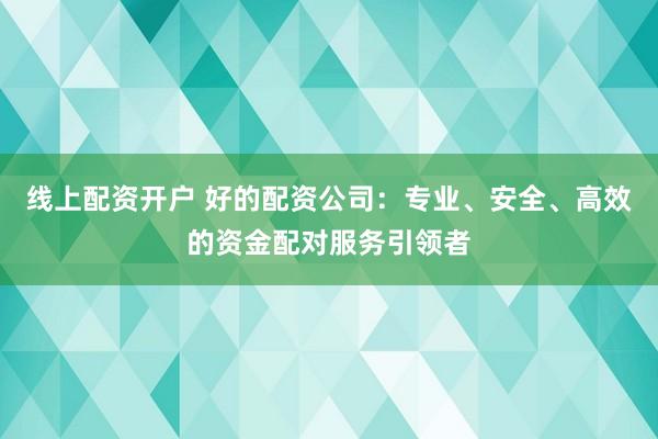 线上配资开户 好的配资公司：专业、安全、高效的资金配对服务引领者