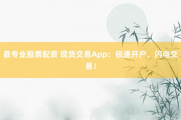 最专业股票配资 现货交易App：极速开户，闪电交易！