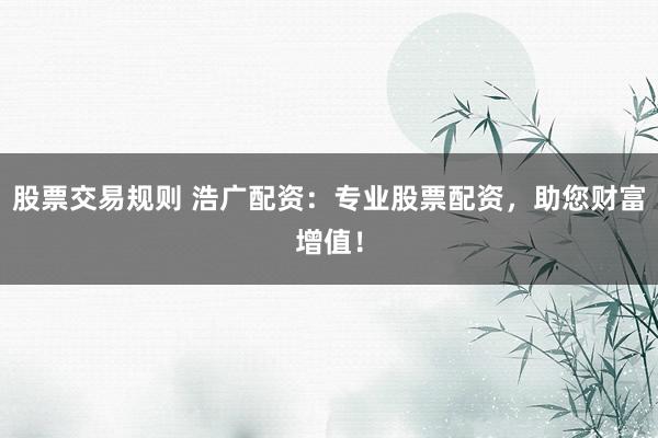 股票交易规则 浩广配资：专业股票配资，助您财富增值！