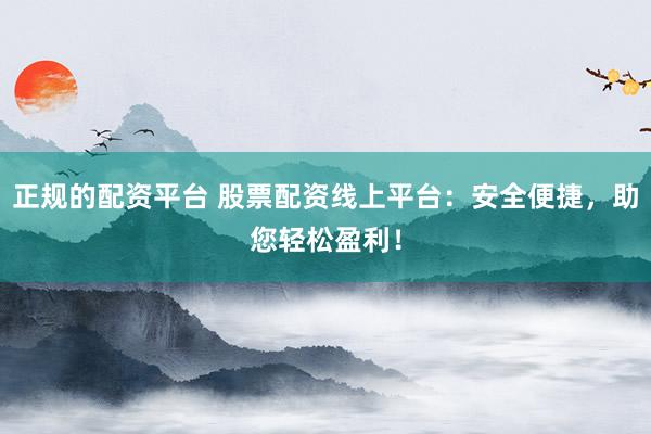 正规的配资平台 股票配资线上平台：安全便捷，助您轻松盈利！