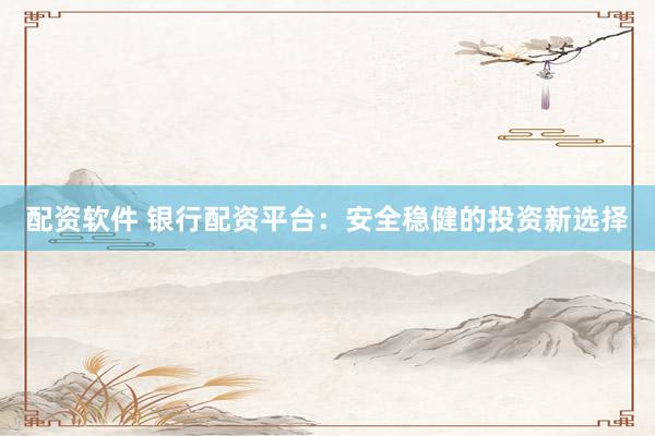 配资软件 银行配资平台：安全稳健的投资新选择