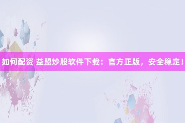 如何配资 益盟炒股软件下载：官方正版，安全稳定！