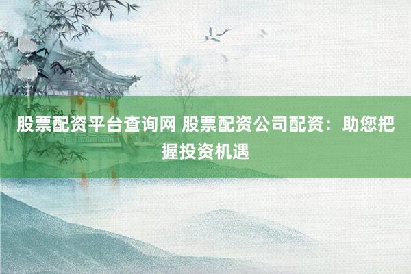 股票配资平台查询网 股票配资公司配资：助您把握投资机遇