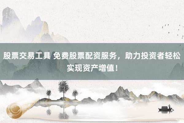 股票交易工具 免费股票配资服务，助力投资者轻松实现资产增值！