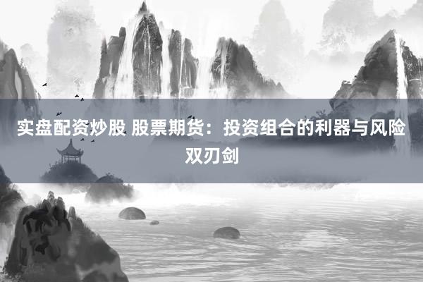 实盘配资炒股 股票期货：投资组合的利器与风险双刃剑