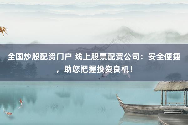 全国炒股配资门户 线上股票配资公司：安全便捷，助您把握投资良机！