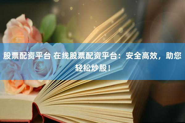 股票配资平台 在线股票配资平台：安全高效，助您轻松炒股！