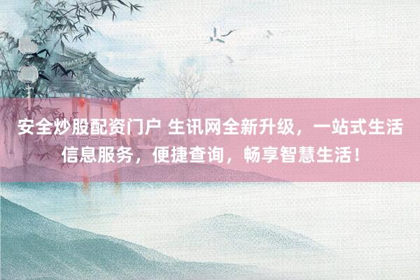 安全炒股配资门户 生讯网全新升级，一站式生活信息服务，便捷查询，畅享智慧生活！