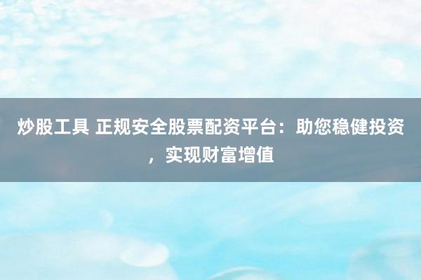 炒股工具 正规安全股票配资平台：助您稳健投资，实现财富增值