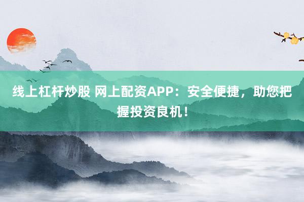 线上杠杆炒股 网上配资APP：安全便捷，助您把握投资良机！