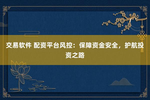 交易软件 配资平台风控：保障资金安全，护航投资之路