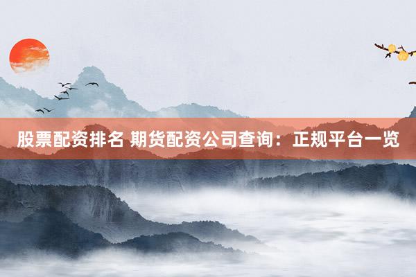 股票配资排名 期货配资公司查询：正规平台一览