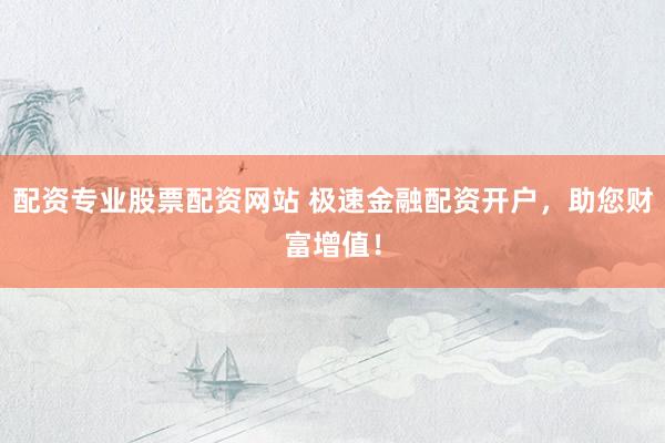 配资专业股票配资网站 极速金融配资开户，助您财富增值！