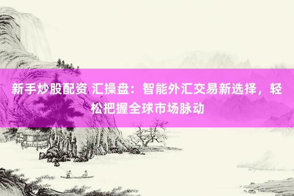 新手炒股配资 汇操盘：智能外汇交易新选择，轻松把握全球市场脉动