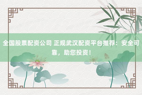 全国股票配资公司 正规武汉配资平台推荐：安全可靠，助您投资！