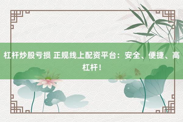 杠杆炒股亏损 正规线上配资平台：安全、便捷、高杠杆！