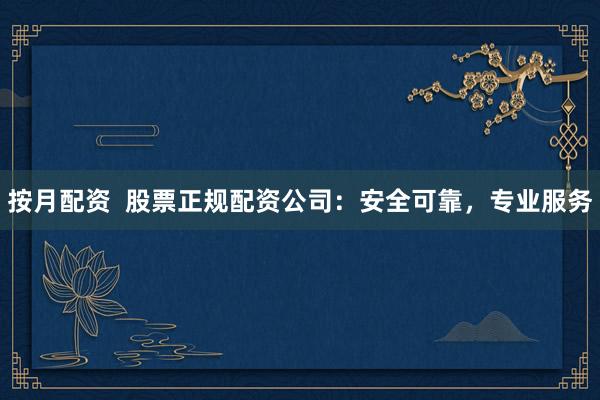 按月配资  股票正规配资公司：安全可靠，专业服务