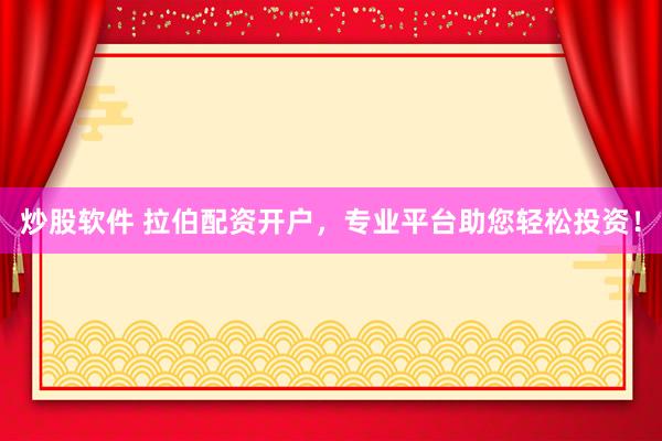 炒股软件 拉伯配资开户，专业平台助您轻松投资！
