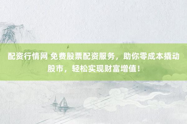 配资行情网 免费股票配资服务，助你零成本撬动股市，轻松实现财富增值！