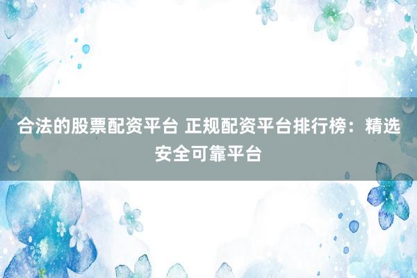 合法的股票配资平台 正规配资平台排行榜：精选安全可靠平台