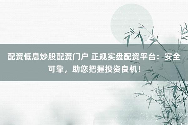 配资低息炒股配资门户 正规实盘配资平台：安全可靠，助您把握投资良机！