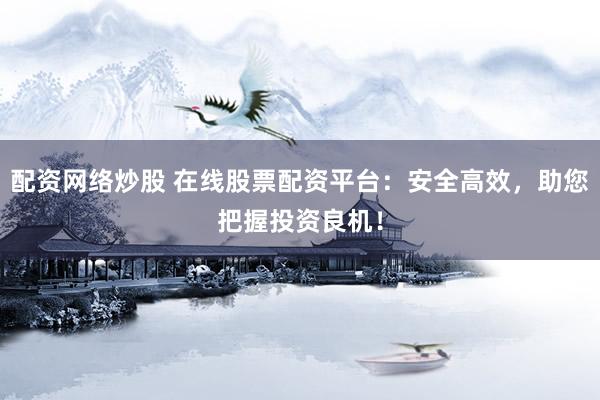 配资网络炒股 在线股票配资平台：安全高效，助您把握投资良机！