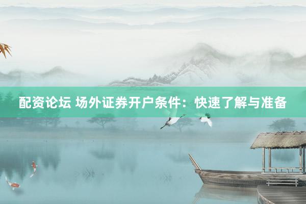 配资论坛 场外证券开户条件：快速了解与准备