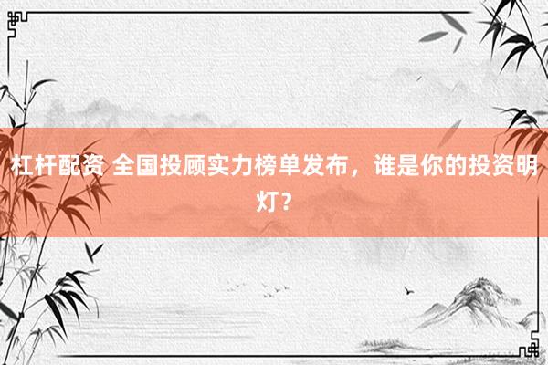 杠杆配资 全国投顾实力榜单发布，谁是你的投资明灯？