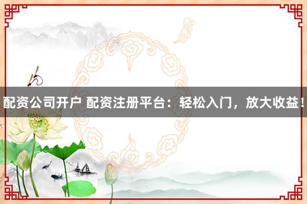 配资公司开户 配资注册平台：轻松入门，放大收益！