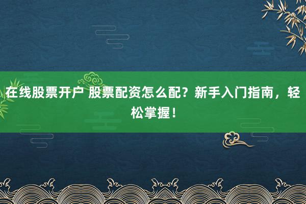 在线股票开户 股票配资怎么配？新手入门指南，轻松掌握！