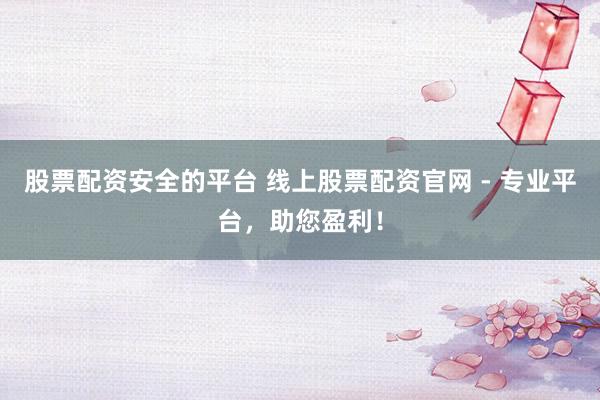 股票配资安全的平台 线上股票配资官网 - 专业平台，助您盈利！