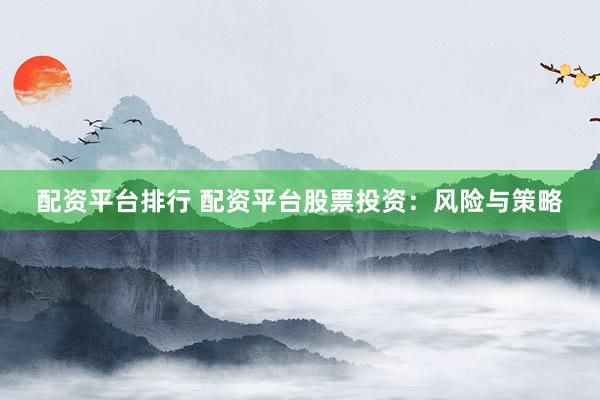 配资平台排行 配资平台股票投资：风险与策略
